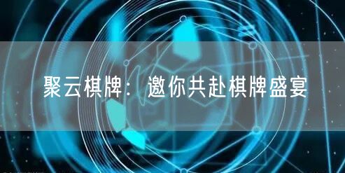 聚云棋牌：邀你共赴棋牌盛宴