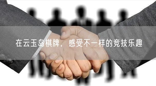 在云玉岛棋牌，感受不一样的竞技乐趣