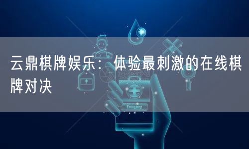 云鼎棋牌娱乐：体验最刺激的在线棋牌对决