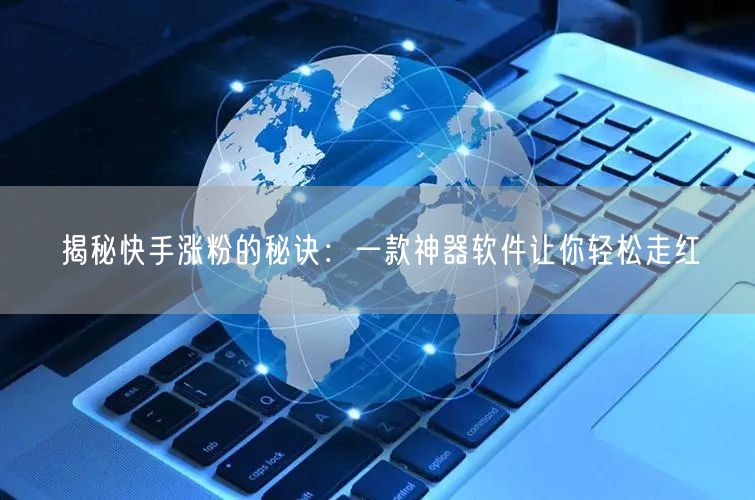 揭秘快手涨粉的秘诀：一款神器软件让你轻松走红