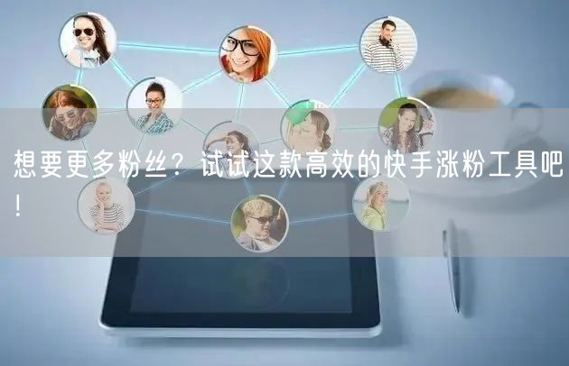 想要更多粉丝？试试这款高效的快手涨粉工具吧！