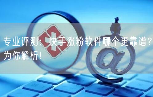 专业评测：快手涨粉软件哪个更靠谱？为你解析！